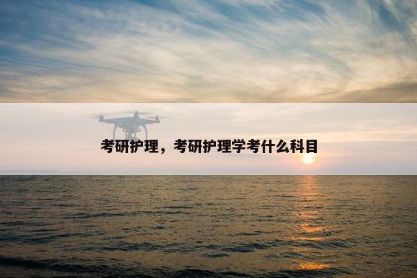 考研护理，考研护理学考什么科目