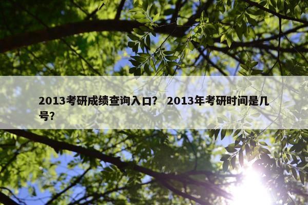 2013考研成绩查询入口？ 2013年考研时间是几号？