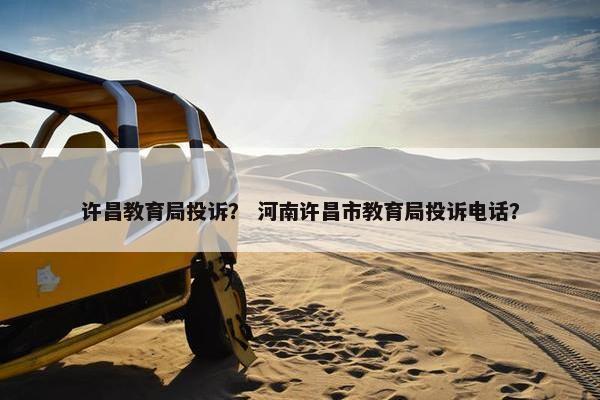 许昌教育局投诉？ 河南许昌市教育局投诉电话？