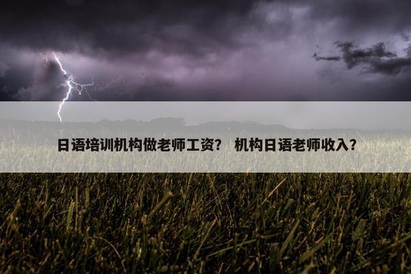 日语培训机构做老师工资？ 机构日语老师收入？