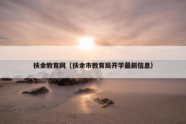 扶余教育网（扶余市教育局开学最新信息）