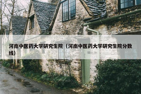河南中医药大学研究生院（河南中医药大学研究生院分数线）
