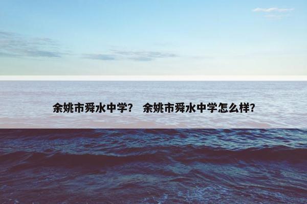 余姚市舜水中学？ 余姚市舜水中学怎么样？