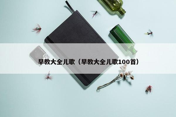 早教大全儿歌（早教大全儿歌100首）