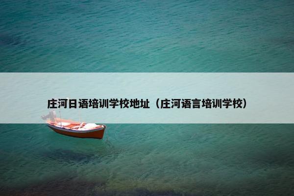 庄河日语培训学校地址（庄河语言培训学校）