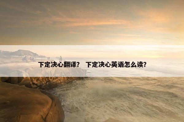 下定决心翻译？ 下定决心英语怎么读？