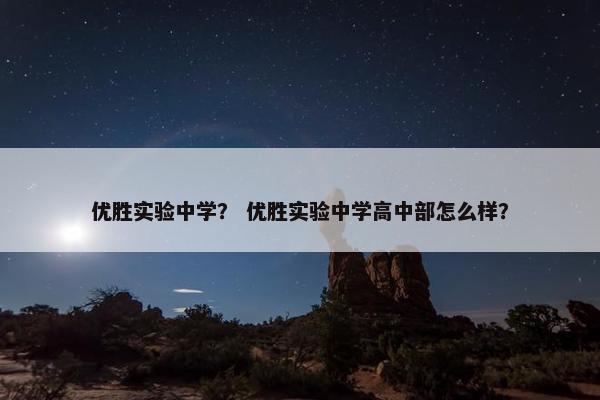 优胜实验中学？ 优胜实验中学高中部怎么样？
