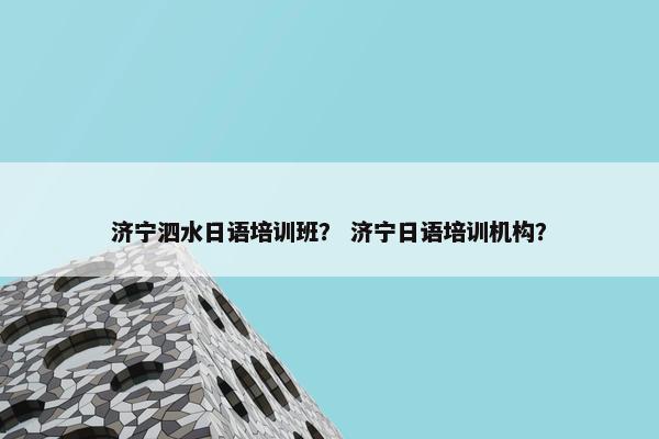 济宁泗水日语培训班？ 济宁日语培训机构？