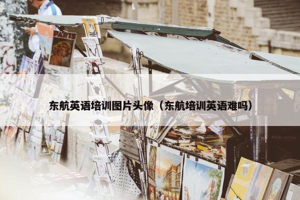 东航英语培训图片头像（东航培训英语难吗）