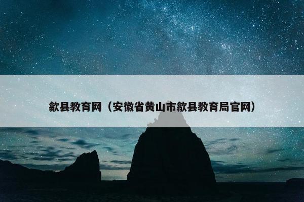 歙县教育网（安徽省黄山市歙县教育局官网）