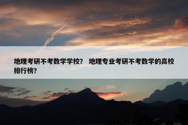 地理考研不考数学学校？ 地理专业考研不考数学的高校排行榜？