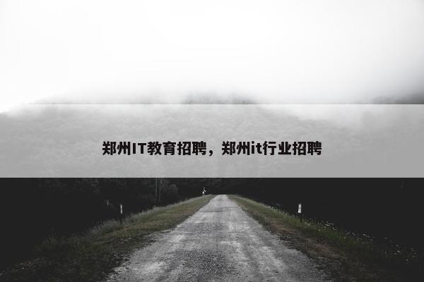 郑州IT教育招聘，郑州it行业招聘