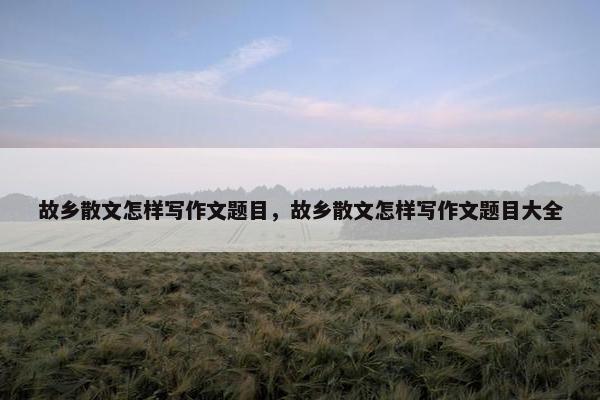 故乡散文怎样写作文题目，故乡散文怎样写作文题目大全