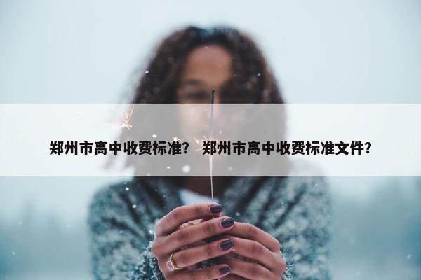 郑州市高中收费标准？ 郑州市高中收费标准文件？