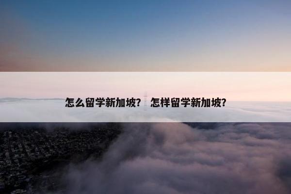 怎么留学新加坡？ 怎样留学新加坡？
