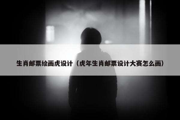生肖邮票绘画虎设计（虎年生肖邮票设计大赛怎么画）