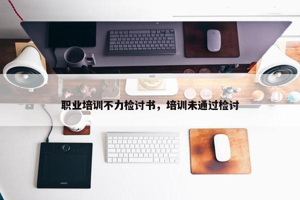 职业培训不力检讨书，培训未通过检讨
