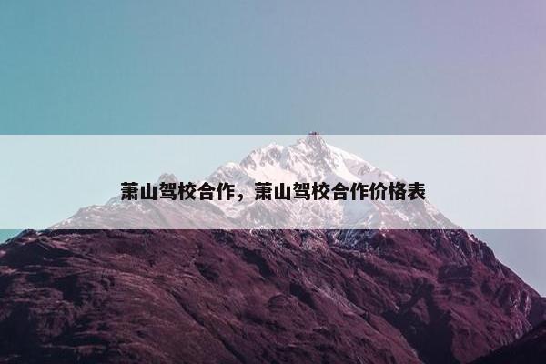萧山驾校合作，萧山驾校合作价格表
