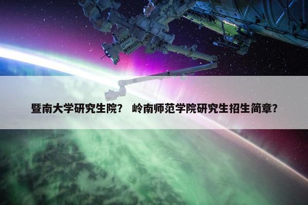 暨南大学研究生院？ 岭南师范学院研究生招生简章？