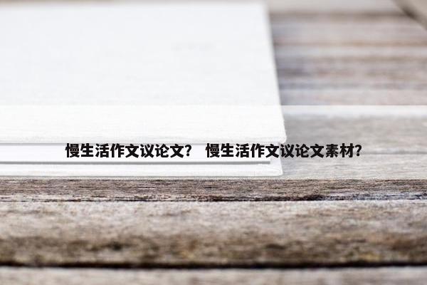 慢生活作文议论文？ 慢生活作文议论文素材？