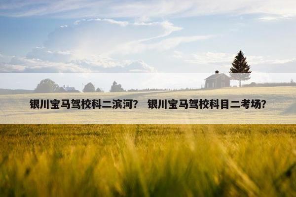 银川宝马驾校科二滨河？ 银川宝马驾校科目二考场？