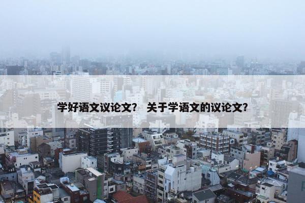 学好语文议论文？ 关于学语文的议论文？