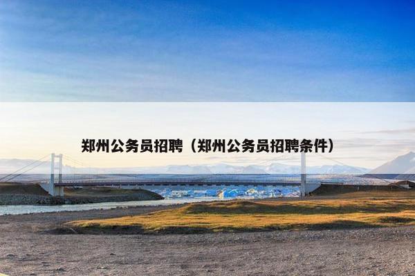 郑州公务员招聘（郑州公务员招聘条件）
