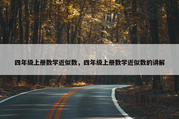 四年级上册数学近似数，四年级上册数学近似数的讲解
