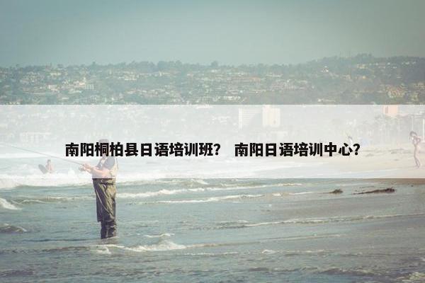 南阳桐柏县日语培训班？ 南阳日语培训中心？