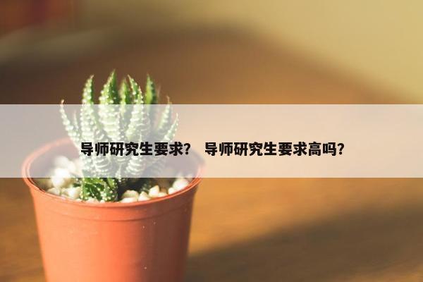 导师研究生要求？ 导师研究生要求高吗？