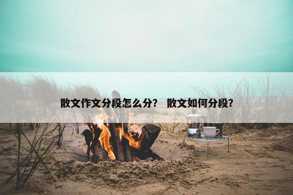 散文作文分段怎么分？ 散文如何分段？