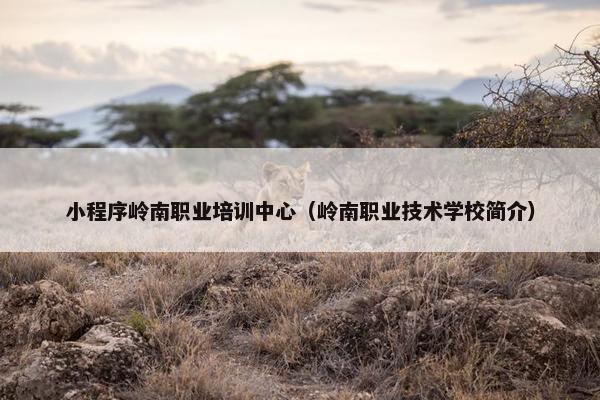 小程序岭南职业培训中心（岭南职业技术学校简介）