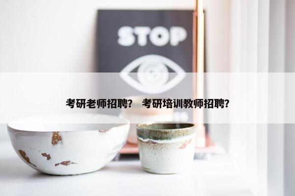 考研老师招聘？ 考研培训教师招聘？
