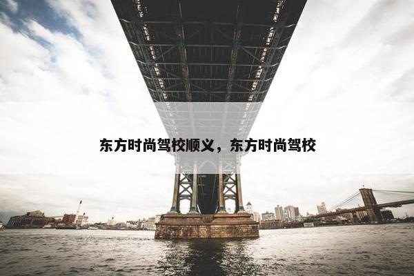 东方时尚驾校顺义，东方时尚驾校
