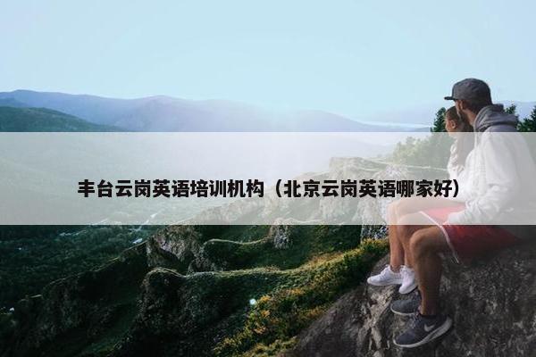 丰台云岗英语培训机构（北京云岗英语哪家好）