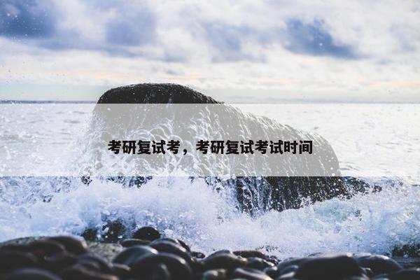 考研复试考，考研复试考试时间