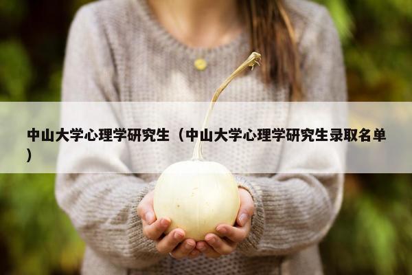 中山大学心理学研究生（中山大学心理学研究生录取名单）