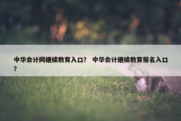 中华会计网继续教育入口？ 中华会计继续教育报名入口？
