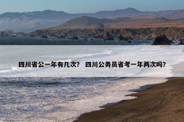 四川省公一年有几次？ 四川公务员省考一年两次吗？