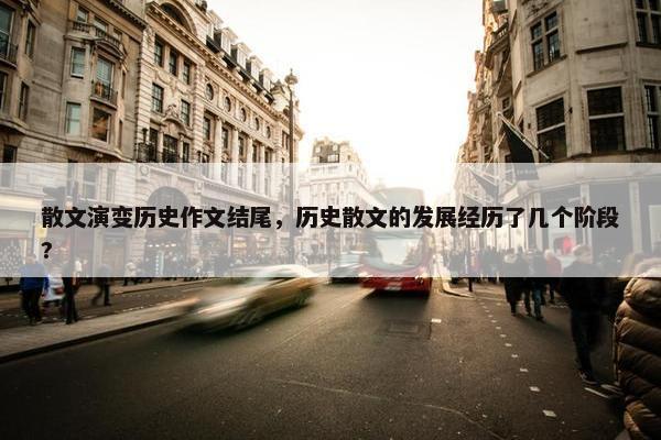 散文演变历史作文结尾，历史散文的发展经历了几个阶段?