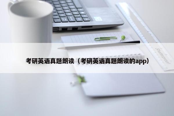 考研英语真题朗读（考研英语真题朗读的app）