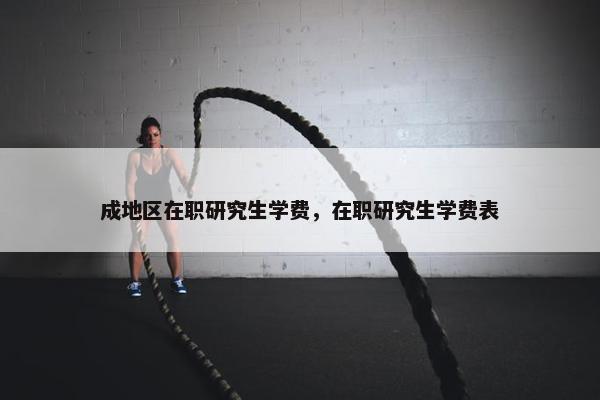 成地区在职研究生学费，在职研究生学费表