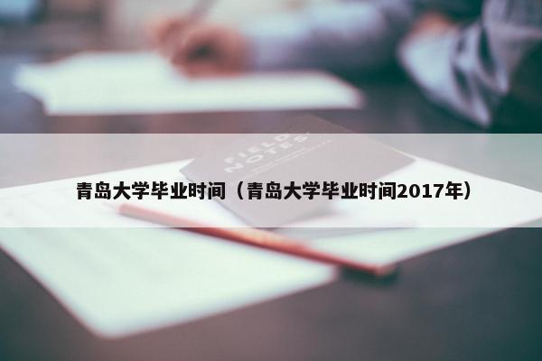 青岛大学毕业时间（青岛大学毕业时间2017年）