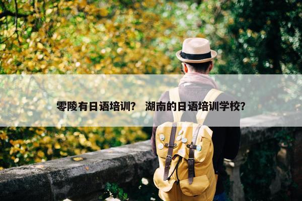 零陵有日语培训？ 湖南的日语培训学校？