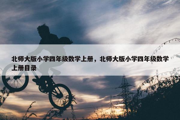 北师大版小学四年级数学上册，北师大版小学四年级数学上册目录