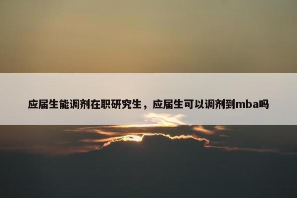 应届生能调剂在职研究生，应届生可以调剂到mba吗