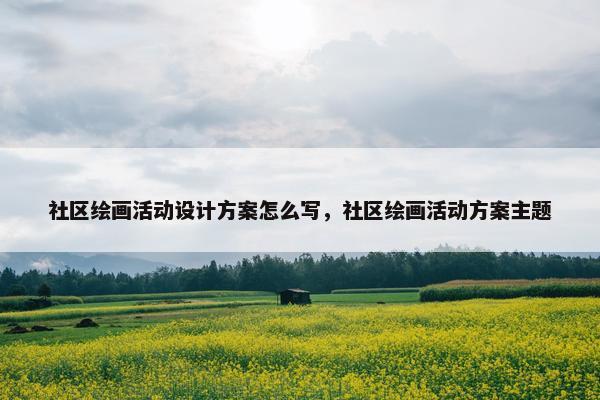 社区绘画活动设计方案怎么写，社区绘画活动方案主题