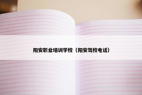 阳安职业培训学校（阳安驾校电话）