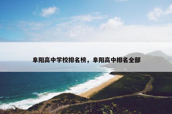 阜阳高中学校排名榜，阜阳高中排名全部