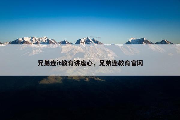 兄弟连it教育讲座心，兄弟连教育官网